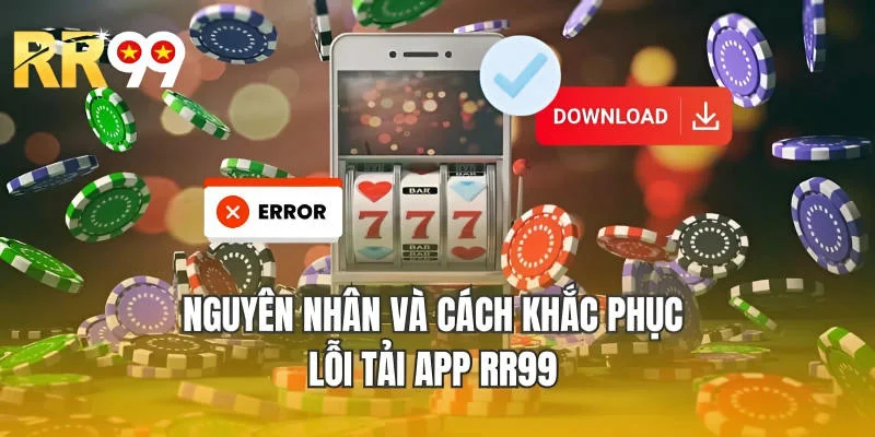 Nguyên nhân và cách khắc phục lỗi tải app RR99 